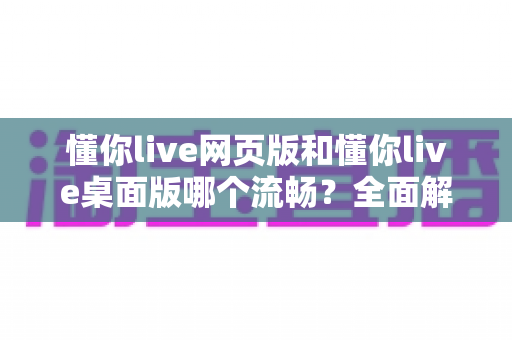 懂你live网页版和懂你live桌面版哪个流畅？全面解析助你选出最佳观看体验