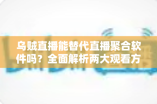 乌贼直播能替代直播聚合软件吗？全面解析两大观看方式的优劣与选择指南