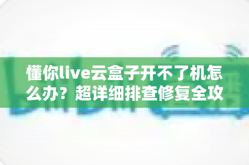 懂你live云盒子开不了机怎么办?超详细排查修复全攻略,快速恢复你的观影体验 懂你live云盒子开不了机怎么办?超详细排查修复全攻略,快速恢复你的观影体验