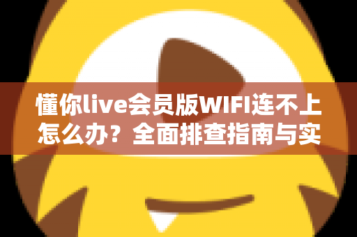 懂你live会员版WIFI连不上怎么办?全面排查指南与实用解决方案大全 懂你live会员版WIFI连不上怎么办?全面排查指南与实用解决方案大全