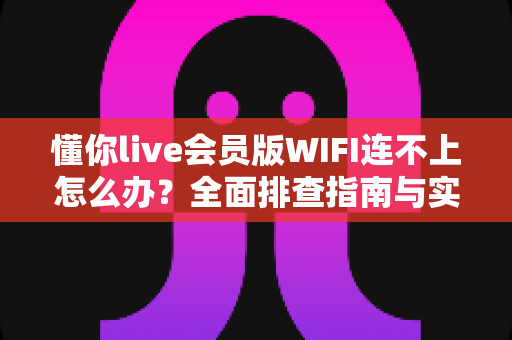 懂你live会员版WIFI连不上怎么办?全面排查指南与实用解决方案大全 懂你live会员版WIFI连不上怎么办?全面排查指南与实用解决方案大全