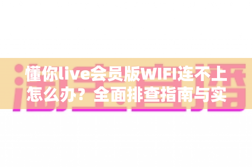 懂你live会员版WIFI连不上怎么办?全面排查指南与实用解决方案大全 懂你live会员版WIFI连不上怎么办?全面排查指南与实用解决方案大全