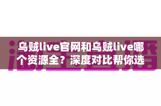 乌贼live官网和乌贼live哪个资源全？深度对比帮你选出最适合的使用方式