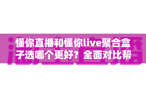 懂你直播和懂你live聚合盒子选哪个更好？全面对比帮你找到最适合的观影方案