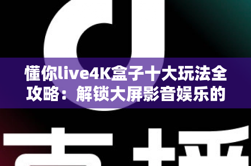 懂你live4K盒子十大玩法全攻略：解锁大屏影音娱乐的无限可能
