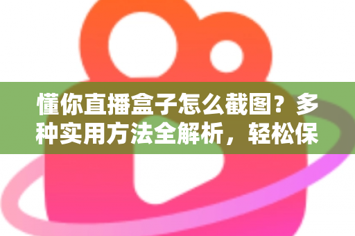 懂你直播盒子怎么截图?多种实用方法全解析,轻松保存精彩直播瞬间 懂你直播盒子怎么截图?多种实用方法全解析,轻松保存精彩直播瞬间