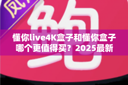 懂你live4K盒子和懂你盒子哪个更值得买?2025最新深度对比测评与选购指南 懂你live4K盒子和懂你盒子哪个更值得买?2025最新深度对比测评与选购指南