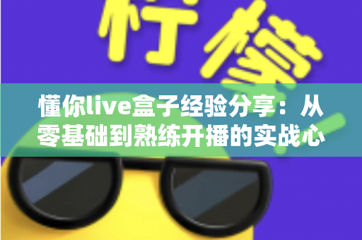 懂你live盒子经验分享：从零基础到熟练开播的实战心得全攻略