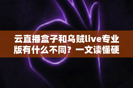 云直播盒子和乌贼live专业版有什么不同？一文读懂硬件推流与软件直播的选型差异