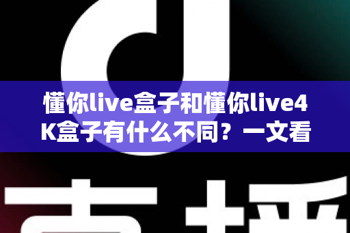 懂你live盒子和懂你live4K盒子有什么不同？一文看懂两个版本的核心差异与选购指南