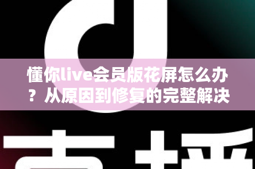 懂你live会员版花屏怎么办？从原因到修复的完整解决方案，助你快速恢复流畅观看体验