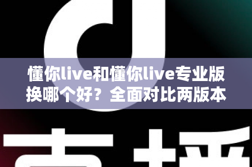 懂你live和懂你live专业版换哪个好？全面对比两版本差异与选购指南