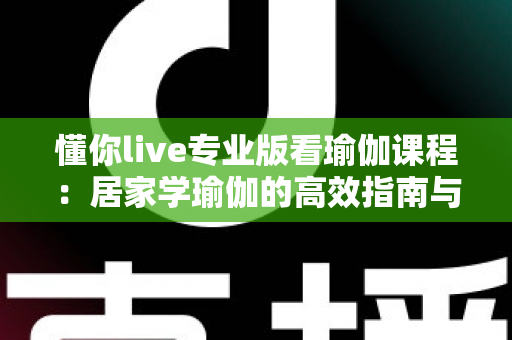 懂你live专业版看瑜伽课程:居家学瑜伽的高效指南与实用攻略 懂你live专业版看瑜伽课程:居家学瑜伽的高效指南与实用攻略