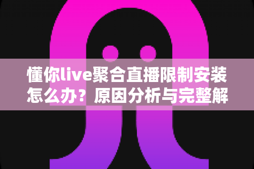 懂你live聚合直播限制安装怎么办?原因分析与完整解决方案全攻略 懂你live聚合直播限制安装怎么办?原因分析与完整解决方案全攻略
