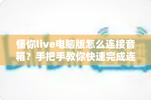 懂你live电脑版怎么连接音箱?手把手教你快速完成连接与调音的完整攻略 懂你live电脑版怎么连接音箱?手把手教你快速完成连接与调音的完整攻略