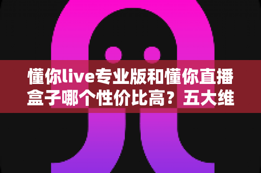 懂你live专业版和懂你直播盒子哪个性价比高?五大维度深度对比,帮你选对不选贵 懂你live专业版和懂你直播盒子哪个性价比高?五大维度深度对比,帮你选对不选贵