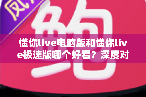 懂你live电脑版和懂你live极速版哪个好看？深度对比解析助你选出最佳观播版本