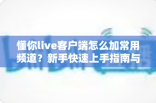 懂你live客户端怎么加常用频道？新手快速上手指南与实用技巧全解析