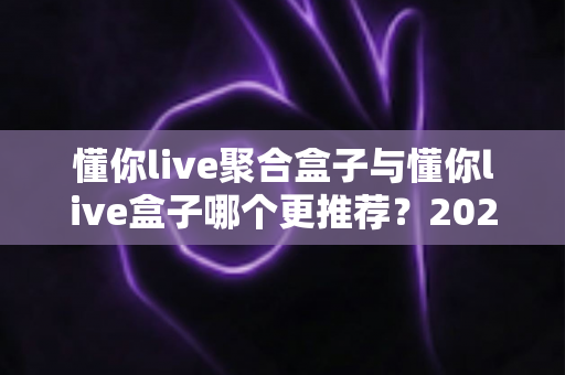 懂你live聚合盒子与懂你live盒子哪个更推荐?2025年最新选购指南与深度对比解析 懂你live聚合盒子与懂你live盒子哪个更推荐?2025年最新选购指南与深度对比解析