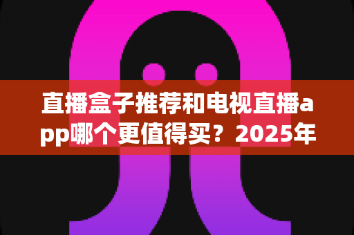 直播盒子推荐和电视直播app哪个更值得买?2025年家庭大屏观影最全选购指南,看懂这篇不再花冤枉钱! 直播盒子推荐和电视直播app哪个更值得买?2025年家庭大屏观影最全选购指南,看懂这篇不再花冤枉钱!
