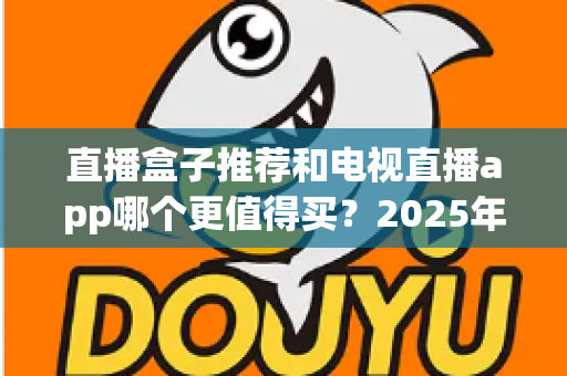 直播盒子推荐和电视直播app哪个更值得买？2025年家庭大屏观影最全选购指南，看懂这篇不再花冤枉钱！