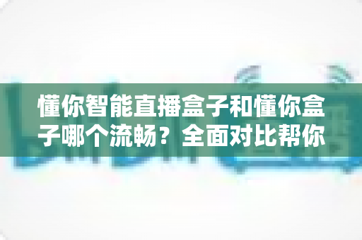 懂你智能直播盒子和懂你盒子哪个流畅？全面对比帮你找到更顺滑的观影体验