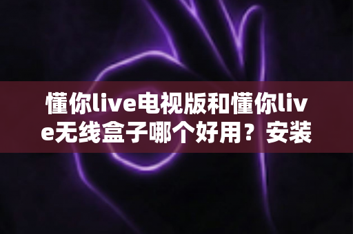 懂你live电视版和懂你live无线盒子哪个好用?安装、画质、稳定性、价格全维度对比评测,帮你一次选对家庭观影方案 懂你live电视版和懂你live无线盒子哪个好用?安装、画质、稳定性、价格全维度对比评测,帮你一次选对家庭观影方案