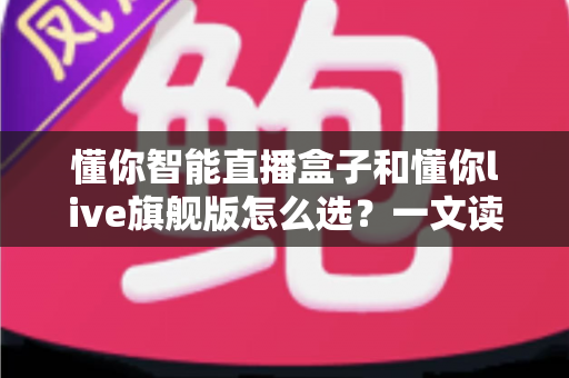 懂你智能直播盒子和懂你live旗舰版怎么选?一文读懂两款直播设备的区别与最佳选择方案 懂你智能直播盒子和懂你live旗舰版怎么选?一文读懂两款直播设备的区别与最佳选择方案