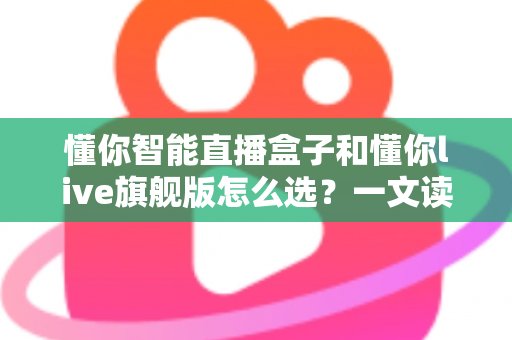 懂你智能直播盒子和懂你live旗舰版怎么选?一文读懂两款直播设备的区别与最佳选择方案 懂你智能直播盒子和懂你live旗舰版怎么选?一文读懂两款直播设备的区别与最佳选择方案