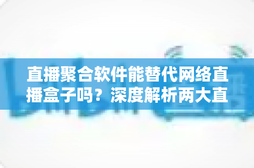 直播聚合软件能替代网络直播盒子吗?深度解析两大直播观看方案的优劣对比与选购指南 直播聚合软件能替代网络直播盒子吗?深度解析两大直播观看方案的优劣对比与选购指南