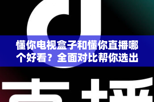 懂你电视盒子和懂你直播哪个好看？全面对比帮你选出最适合的观影方案