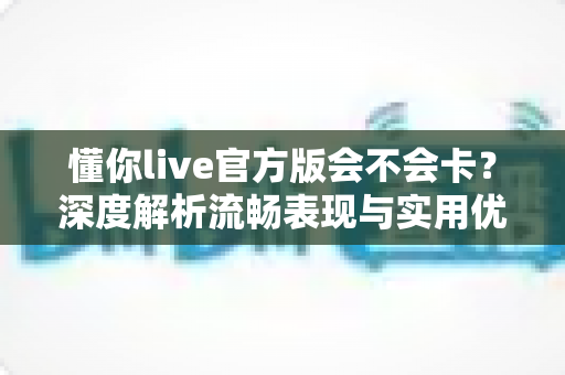 懂你live官方版会不会卡？深度解析流畅表现与实用优化指南