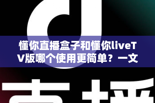 懂你直播盒子和懂你liveTV版哪个使用更简单？一文看懂两种版本的真实使用体验与选择指南