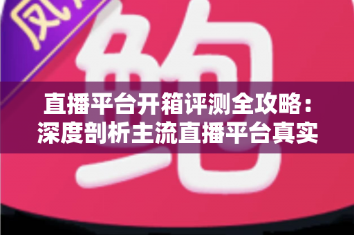直播平台开箱评测全攻略:深度剖析主流直播平台真实体验,帮你找到最适合的开播阵地 直播平台开箱评测全攻略:深度剖析主流直播平台真实体验,帮你找到最适合的开播阵地