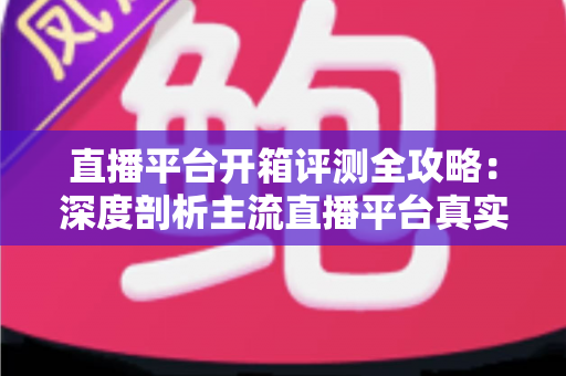 直播平台开箱评测全攻略:深度剖析主流直播平台真实体验,帮你找到最适合的开播阵地 直播平台开箱评测全攻略:深度剖析主流直播平台真实体验,帮你找到最适合的开播阵地