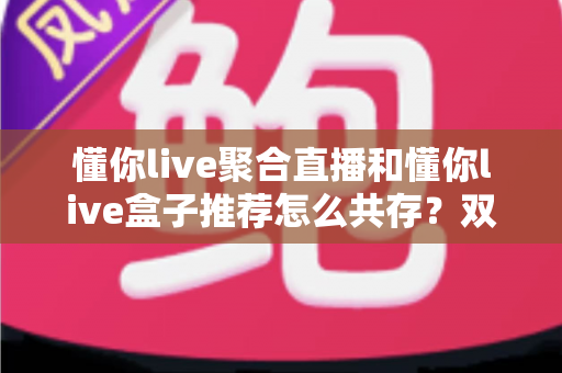 懂你live聚合直播和懂你live盒子推荐怎么共存？双功能协同配置与使用全解析