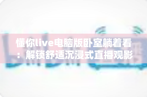 懂你live电脑版卧室躺着看:解锁舒适沉浸式直播观影新方式的实用指南 懂你live电脑版卧室躺着看:解锁舒适沉浸式直播观影新方式的实用指南