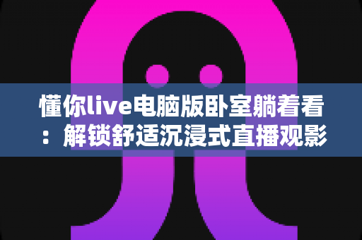 懂你live电脑版卧室躺着看：解锁舒适沉浸式直播观影新方式的实用指南