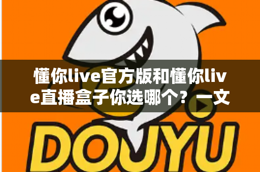懂你live官方版和懂你live直播盒子你选哪个?一文看懂两大版本差异,帮你找到最适合的选择 懂你live官方版和懂你live直播盒子你选哪个?一文看懂两大版本差异,帮你找到最适合的选择