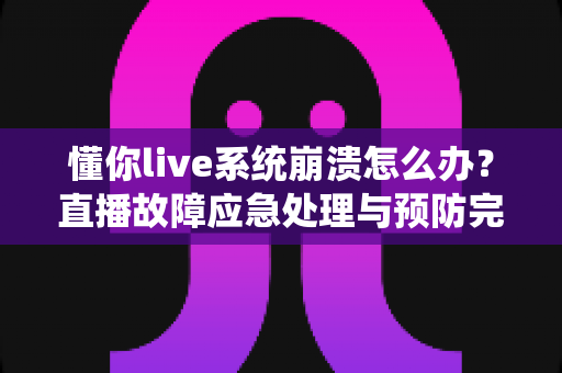 懂你live系统崩溃怎么办?直播故障应急处理与预防完全指南 懂你live系统崩溃怎么办?直播故障应急处理与预防完全指南