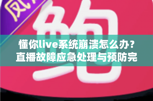 懂你live系统崩溃怎么办?直播故障应急处理与预防完全指南 懂你live系统崩溃怎么办?直播故障应急处理与预防完全指南