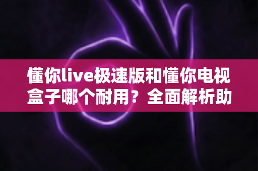 懂你live极速版和懂你电视盒子哪个耐用？全面解析助你做出明智选择
