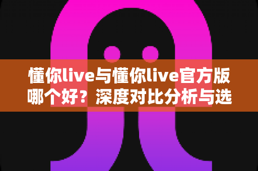 懂你live与懂你live官方版哪个好?深度对比分析与选择指南,看完不再纠结 懂你live与懂你live官方版哪个好?深度对比分析与选择指南,看完不再纠结