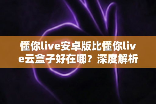 懂你live安卓版比懂你live云盒子好在哪?深度解析两大版本的差异,帮你选对不踩坑 懂你live安卓版比懂你live云盒子好在哪?深度解析两大版本的差异,帮你选对不踩坑