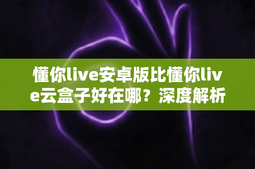 懂你live安卓版比懂你live云盒子好在哪?深度解析两大版本的差异,帮你选对不踩坑 懂你live安卓版比懂你live云盒子好在哪?深度解析两大版本的差异,帮你选对不踩坑