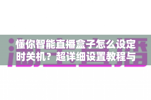 懂你智能直播盒子怎么设定时关机?超详细设置教程与实用技巧全解析 懂你智能直播盒子怎么设定时关机?超详细设置教程与实用技巧全解析
