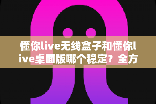 懂你live无线盒子和懂你live桌面版哪个稳定?全方位对比解析直播工具的选择之道 懂你live无线盒子和懂你live桌面版哪个稳定?全方位对比解析直播工具的选择之道