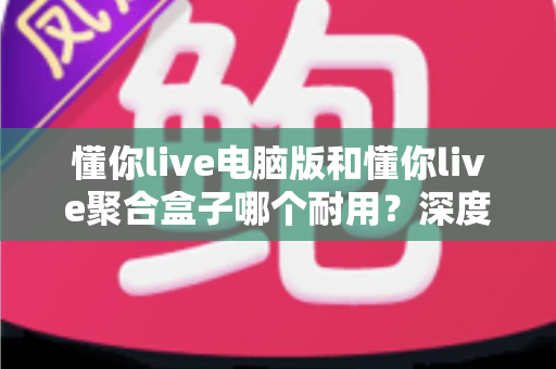 懂你live电脑版和懂你live聚合盒子哪个耐用?深度对比解析帮你选对不后悔 懂你live电脑版和懂你live聚合盒子哪个耐用?深度对比解析帮你选对不后悔