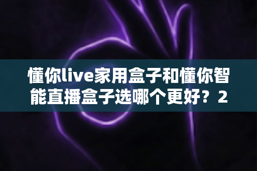 懂你live家用盒子和懂你智能直播盒子选哪个更好?2025年最新选购指南与深度对比测评 懂你live家用盒子和懂你智能直播盒子选哪个更好?2025年最新选购指南与深度对比测评