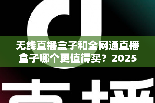 无线直播盒子和全网通直播盒子哪个更值得买?2025年主播选购避坑指南与深度对比测评 无线直播盒子和全网通直播盒子哪个更值得买?2025年主播选购避坑指南与深度对比测评